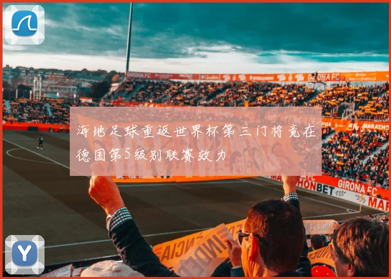 海地足球重返世界杯第三门将竟在德国第5级别联赛效力