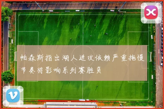 帕森斯指出湖人进攻依赖严重拖慢节奏将影响系列赛胜负