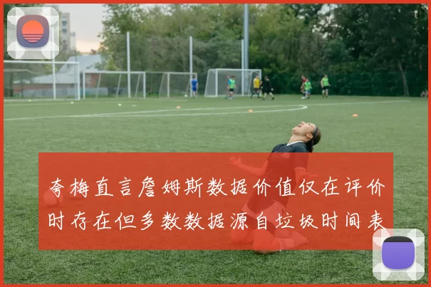 夸梅直言詹姆斯数据价值仅在评价时存在但多数数据源自垃圾时间表现