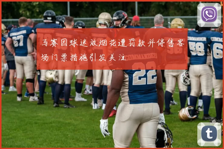 马赛因球迷放烟花遭罚款并停售客场门票措施引发关注