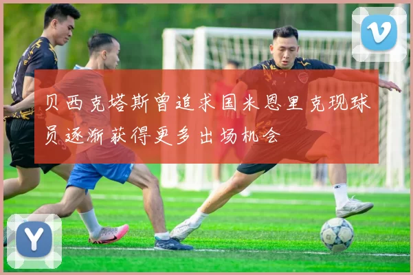 贝西克塔斯曾追求国米恩里克现球员逐渐获得更多出场机会