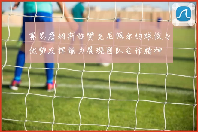 赛恩詹姆斯称赞克尼佩尔的球技与优势发挥能力展现团队合作精神