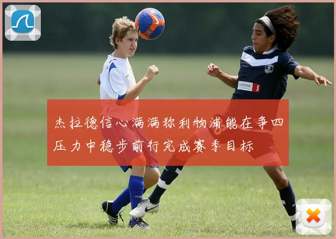 杰拉德信心满满称利物浦能在争四压力中稳步前行完成赛季目标