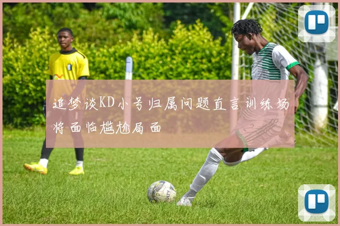 追梦谈KD小号归属问题直言训练场将面临尴尬局面