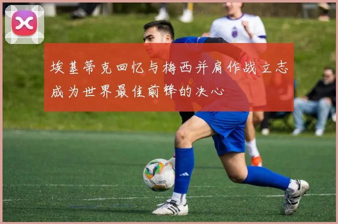 埃基蒂克回忆与梅西并肩作战立志成为世界最佳前锋的决心