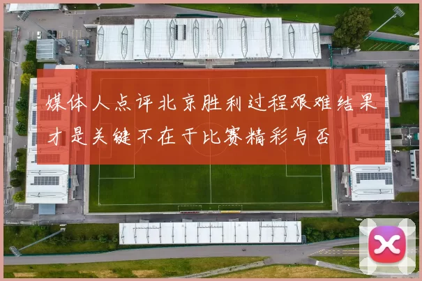 媒体人点评北京胜利过程艰难结果才是关键不在于比赛精彩与否
