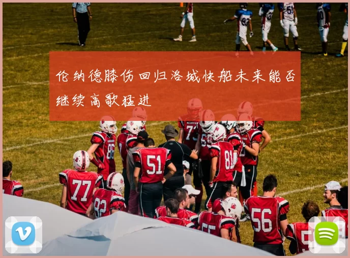 伦纳德膝伤回归洛城快船未来能否继续高歌猛进
