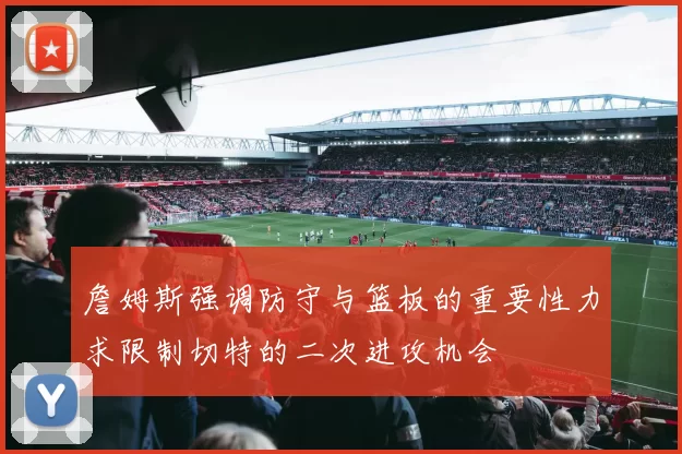 詹姆斯强调防守与篮板的重要性力求限制切特的二次进攻机会