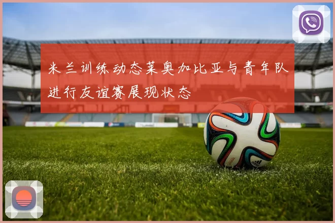米兰训练动态莱奥加比亚与青年队进行友谊赛展现状态