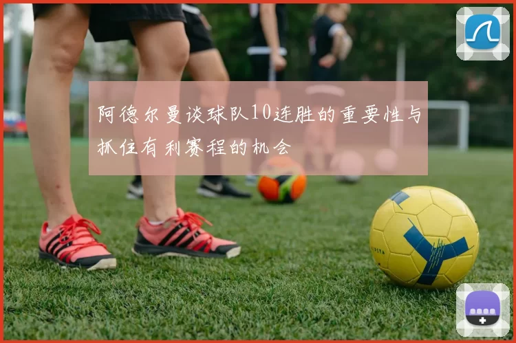 阿德尔曼谈球队10连胜的重要性与抓住有利赛程的机会