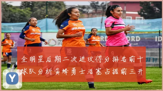 全明星后期二次进攻得分排名前十球队分析黄蜂勇士活塞占据前三开拓者紧随其后