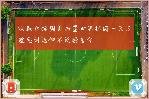 沃勒尔强调美加墨世界杯前一天应避免讨论但不设禁言令